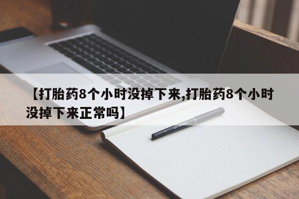堕胎药货到付款【打胎药8个小时没掉下来,打胎药8个小时没掉下来正常吗】