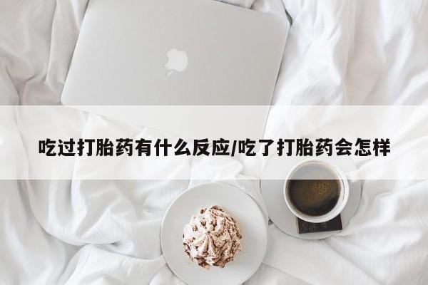 堕胎药货到付款吃过打胎药有什么反应/吃了打胎药会怎样