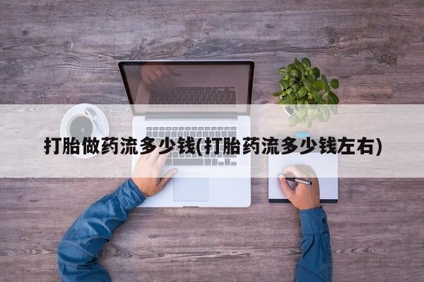 堕胎药货到付款打胎做药流多少钱(打胎药流多少钱左右)
