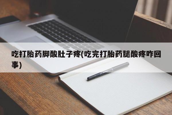 堕胎药货到付款吃打胎药脚酸肚子疼(吃完打胎药腿酸疼咋回事)