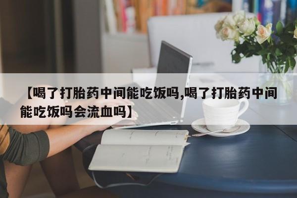 堕胎药货到付款【喝了打胎药中间能吃饭吗,喝了打胎药中间能吃饭吗会流血吗】