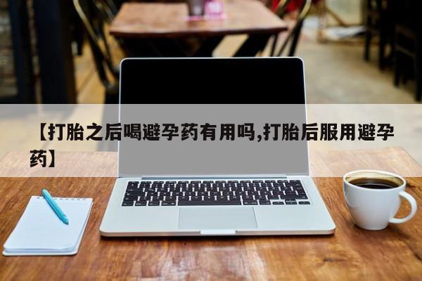 堕胎药货到付款【打胎之后喝避孕药有用吗,打胎后服用避孕药】