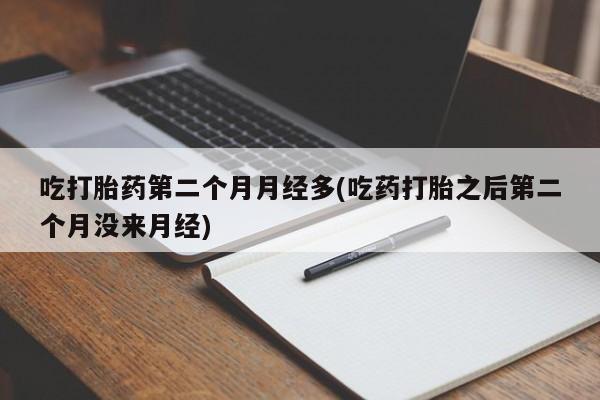 堕胎药货到付款吃打胎药第二个月月经多(吃药打胎之后第二个月没来月经)
