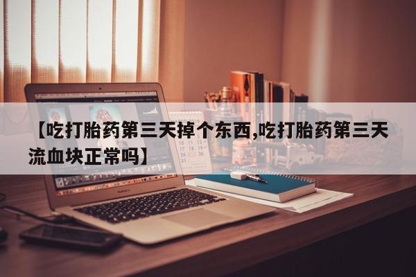 堕胎药货到付款【吃打胎药第三天掉个东西,吃打胎药第三天流血块正常吗】
