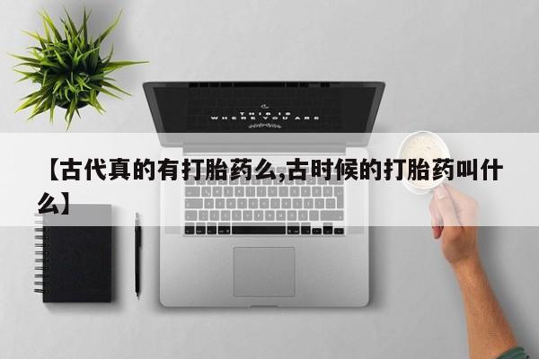 堕胎药货到付款【古代真的有打胎药么,古时候的打胎药叫什么】