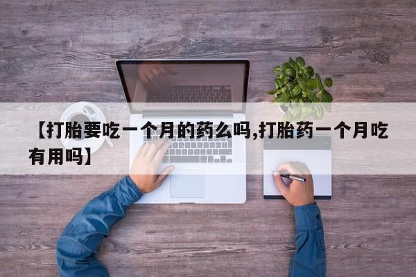 堕胎药货到付款【打胎要吃一个月的药么吗,打胎药一个月吃有用吗】
