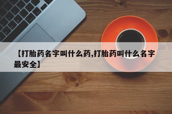 堕胎药货到付款【打胎药名字叫什么药,打胎药叫什么名字 最安全】