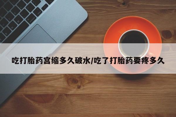 堕胎药货到付款吃打胎药宫缩多久破水/吃了打胎药要疼多久
