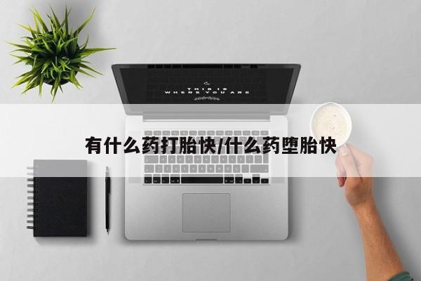 堕胎药货到付款有什么药打胎快/什么药堕胎快