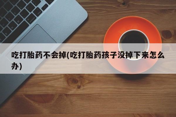 堕胎药货到付款吃打胎药不会掉(吃打胎药孩子没掉下来怎么办)