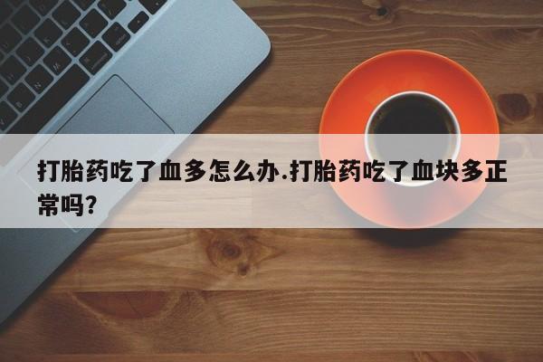 堕胎药货到付款打胎药吃了血多怎么办.打胎药吃了血块多正常吗？