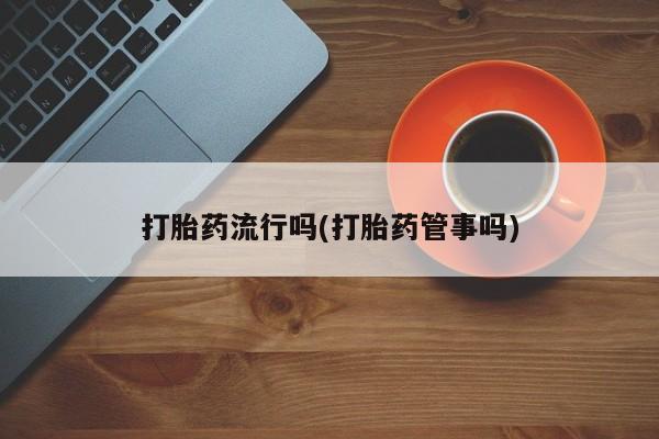 堕胎药货到付款打胎药流行吗(打胎药管事吗)
