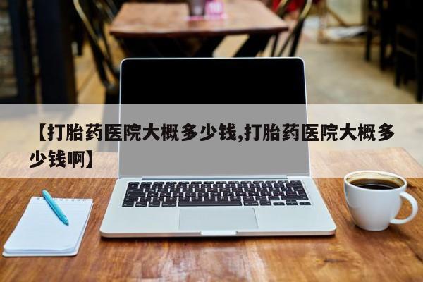 堕胎药货到付款【打胎药医院大概多少钱,打胎药医院大概多少钱啊】