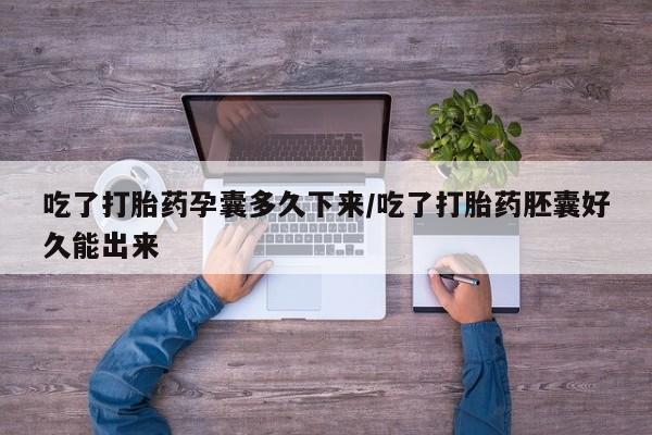 堕胎药货到付款吃了打胎药孕囊多久下来/吃了打胎药胚囊好久能出来