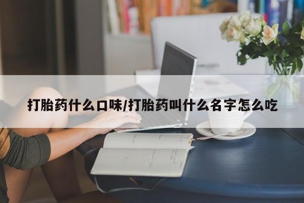 堕胎药货到付款打胎药什么口味/打胎药叫什么名字怎么吃