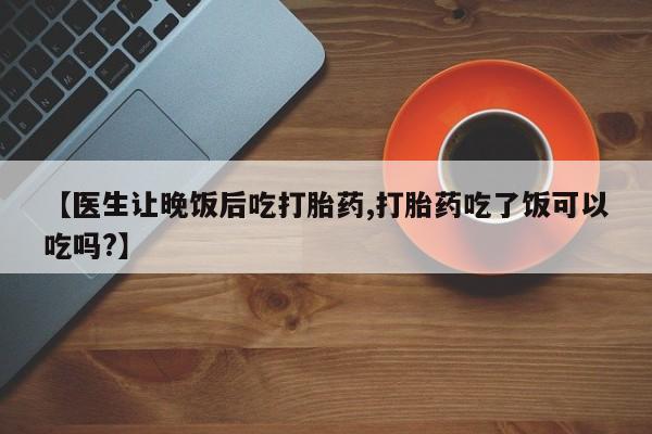 堕胎药货到付款【医生让晚饭后吃打胎药,打胎药吃了饭可以吃吗?】