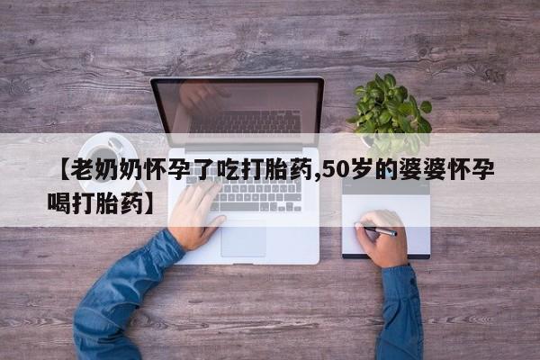 堕胎药货到付款【老奶奶怀孕了吃打胎药,50岁的婆婆怀孕喝打胎药】