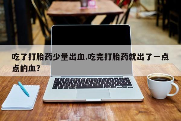 堕胎药货到付款吃了打胎药少量出血.吃完打胎药就出了一点点的血？