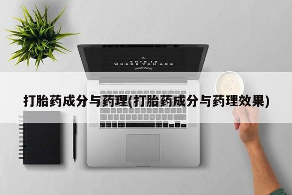 堕胎药货到付款打胎药成分与药理(打胎药成分与药理效果)