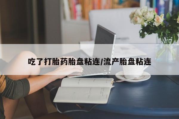 堕胎药货到付款吃了打胎药胎盘粘连/流产胎盘粘连
