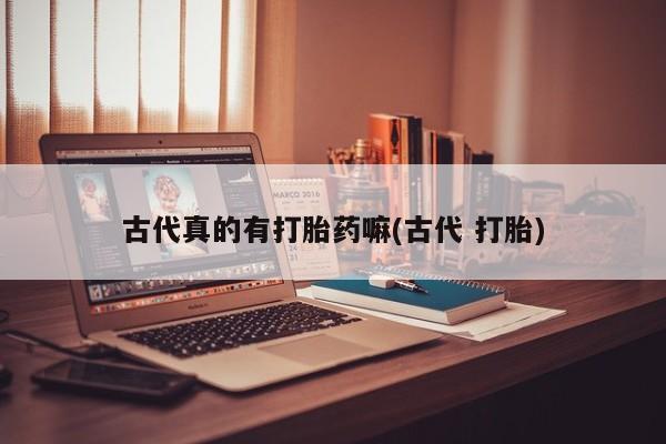 堕胎药货到付款古代真的有打胎药嘛(古代 打胎)