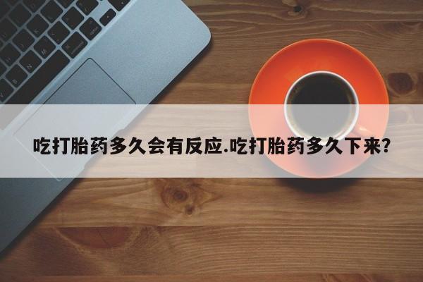 堕胎药货到付款吃打胎药多久会有反应.吃打胎药多久下来？