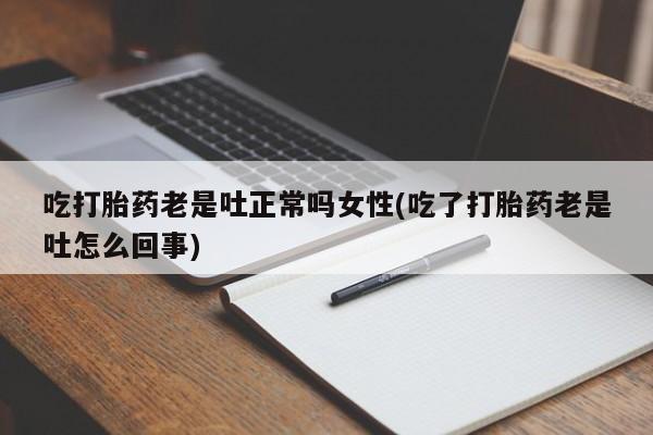 堕胎药货到付款吃打胎药老是吐正常吗女性(吃了打胎药老是吐怎么回事)