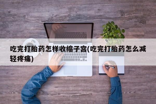 堕胎药货到付款吃完打胎药怎样收缩子宫(吃完打胎药怎么减轻疼痛)