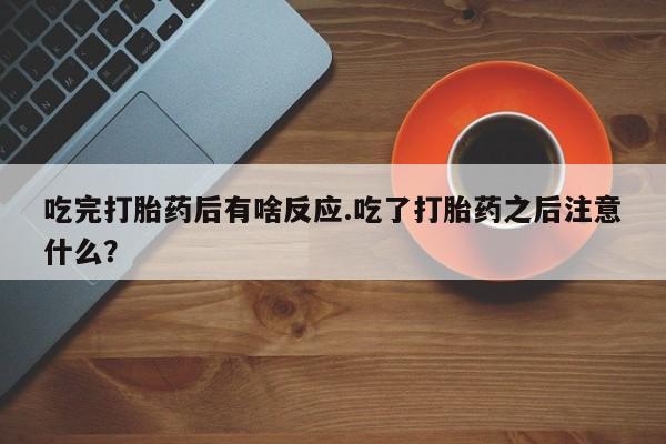 堕胎药货到付款吃完打胎药后有啥反应.吃了打胎药之后注意什么？