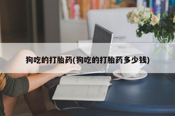 堕胎药货到付款狗吃的打胎药(狗吃的打胎药多少钱)