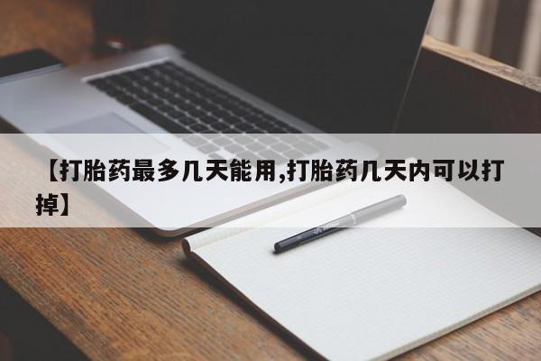 堕胎药货到付款【打胎药最多几天能用,打胎药几天内可以打掉】