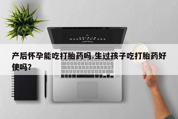 堕胎药货到付款产后怀孕能吃打胎药吗.生过孩子吃打胎药好使吗？