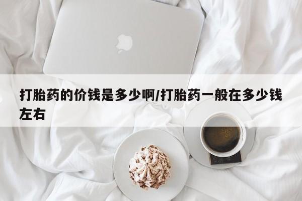 堕胎药货到付款打胎药的价钱是多少啊/打胎药一般在多少钱左右