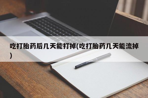 堕胎药货到付款吃打胎药后几天能打掉(吃打胎药几天能流掉)