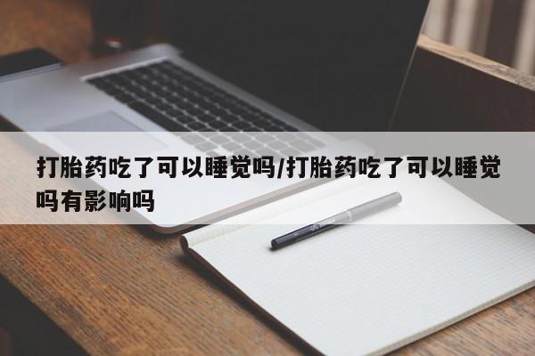 堕胎药货到付款打胎药吃了可以睡觉吗/打胎药吃了可以睡觉吗有影响吗