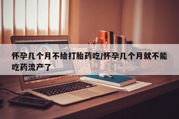 堕胎药货到付款怀孕几个月不给打胎药吃/怀孕几个月就不能吃药流产了