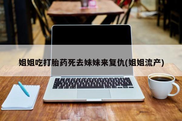 堕胎药货到付款姐姐吃打胎药死去妹妹来复仇(姐姐流产)
