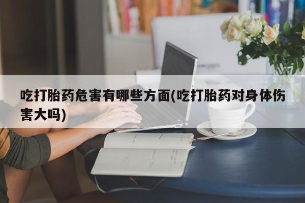 堕胎药货到付款吃打胎药危害有哪些方面(吃打胎药对身体伤害大吗)