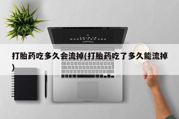 堕胎药货到付款打胎药吃多久会流掉(打胎药吃了多久能流掉)