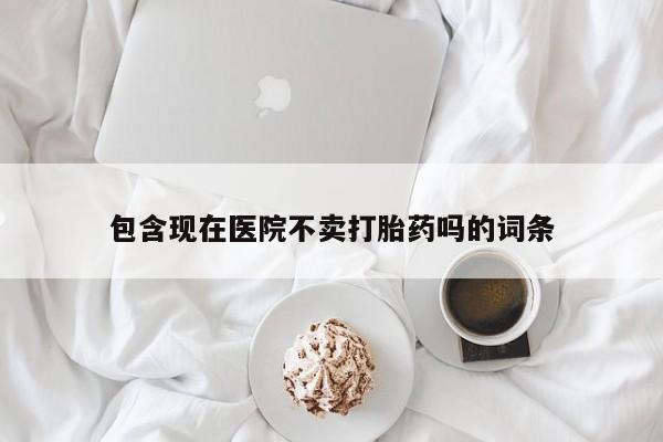 堕胎药货到付款包含现在医院不卖打胎药吗的词条