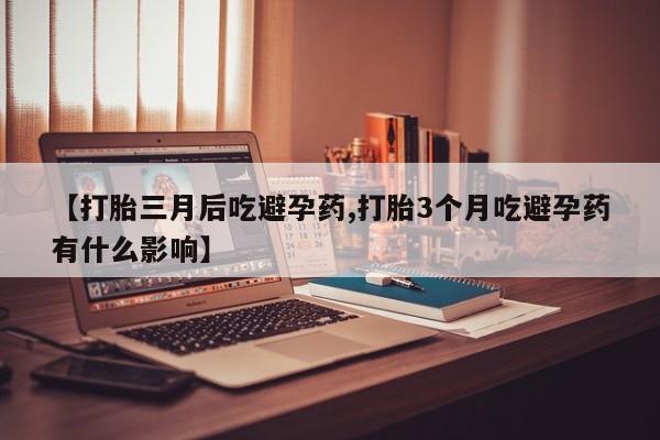 堕胎药货到付款【打胎三月后吃避孕药,打胎3个月吃避孕药有什么影响】
