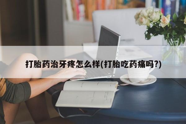 堕胎药货到付款打胎药治牙疼怎么样(打胎吃药痛吗?)
