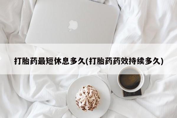 堕胎药货到付款打胎药最短休息多久(打胎药药效持续多久)