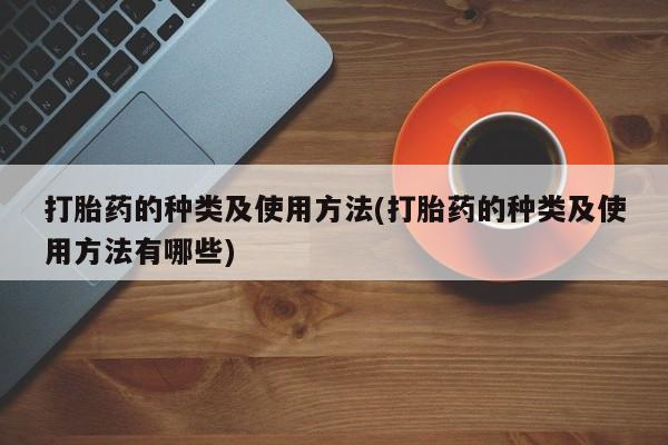 堕胎药货到付款打胎药的种类及使用方法(打胎药的种类及使用方法有哪些)