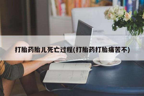 堕胎药货到付款打胎药胎儿死亡过程(打胎药打胎痛苦不)