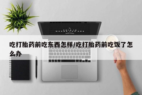 堕胎药货到付款吃打胎药前吃东西怎样/吃打胎药前吃饭了怎么办