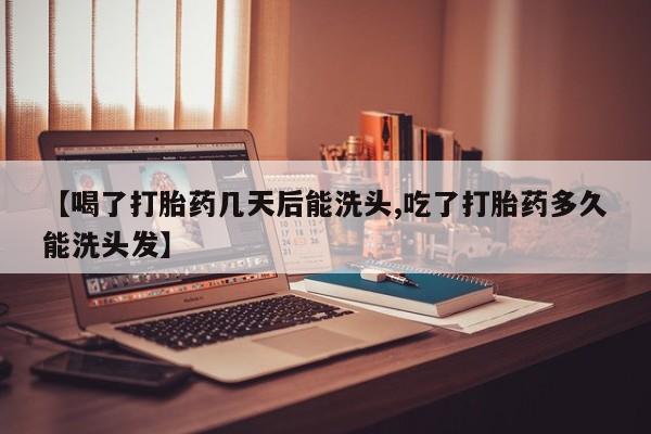 堕胎药货到付款【喝了打胎药几天后能洗头,吃了打胎药多久能洗头发】