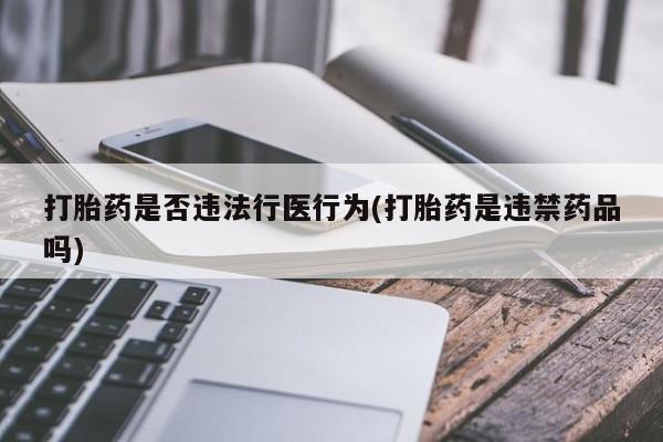 堕胎药货到付款打胎药是否违法行医行为(打胎药是违禁药品吗)