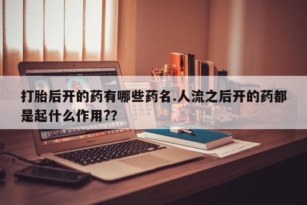 堕胎药货到付款打胎后开的药有哪些药名.人流之后开的药都是起什么作用?？