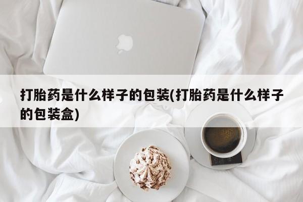 堕胎药货到付款打胎药是什么样子的包装(打胎药是什么样子的包装盒)